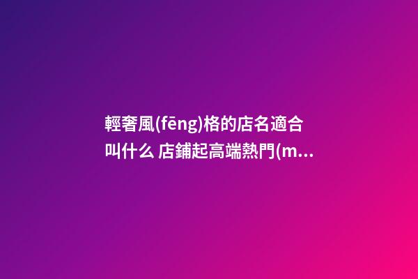 輕奢風(fēng)格的店名適合叫什么 店鋪起高端熱門(mén)的名稱(chēng)-名學(xué)網(wǎng)-第1張-店鋪起名-玄機(jī)派